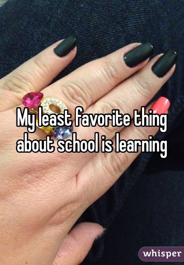 My least favorite thing about school is learning