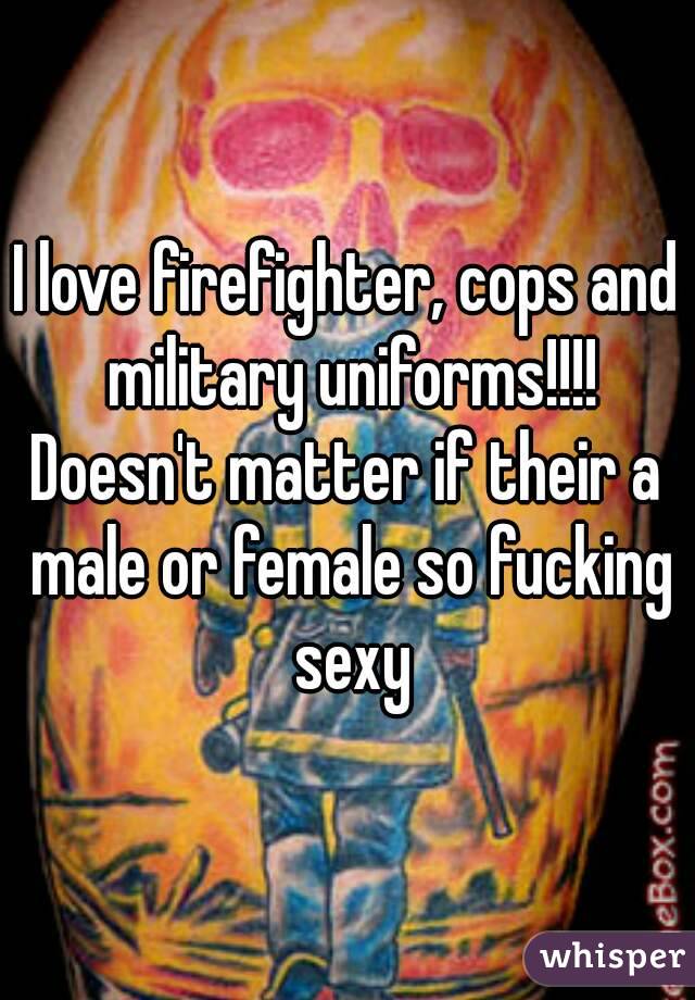 I love firefighter, cops and military uniforms!!!!
Doesn't matter if their a male or female so fucking sexy