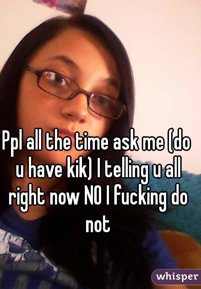 Ppl all the time ask me (do u have kik) I telling u all right now NO I fucking do not
