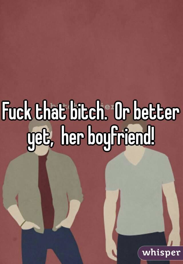 Fuck that bitch.  Or better yet,  her boyfriend! 