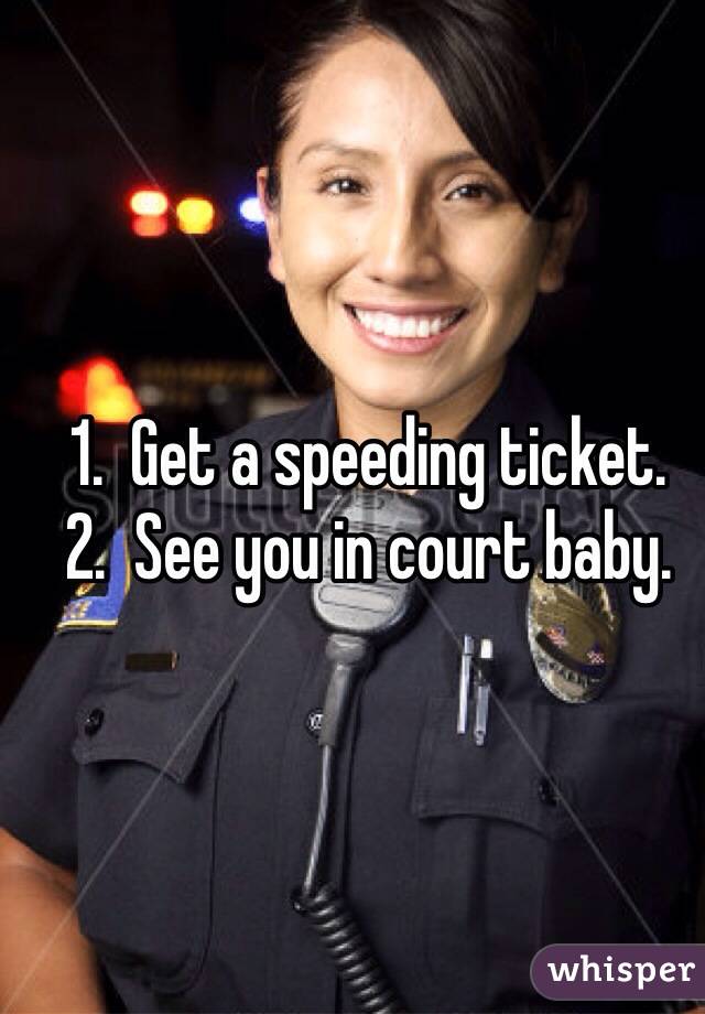 1.  Get a speeding ticket.
2.  See you in court baby. 