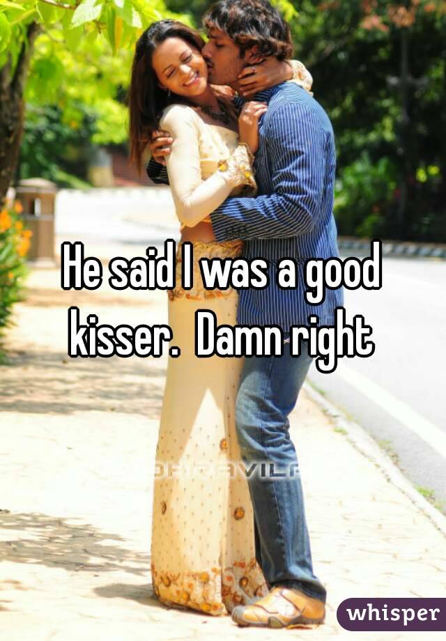 He said I was a good kisser.  Damn right 