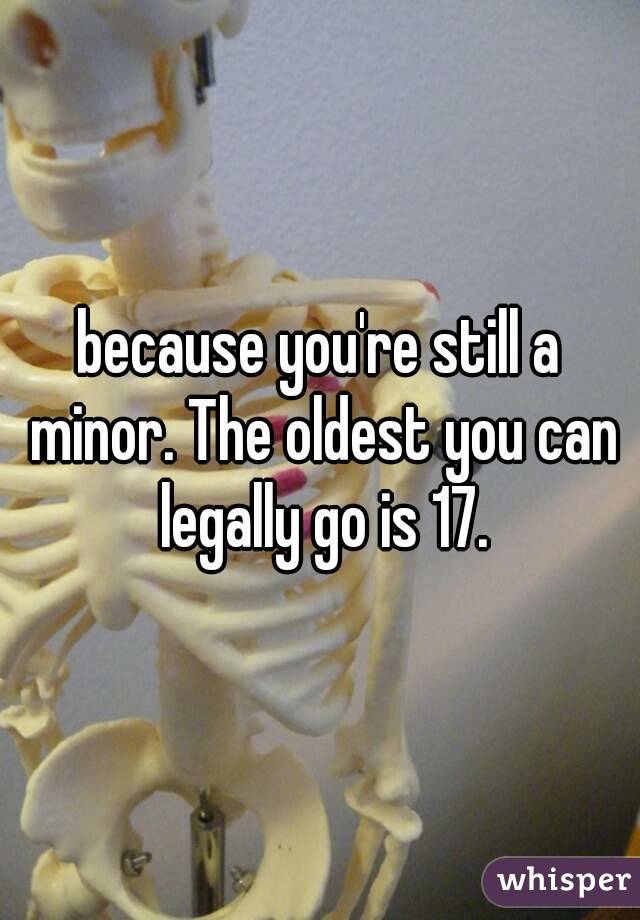 because you're still a minor. The oldest you can legally go is 17.