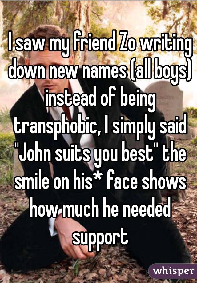 I saw my friend Zo writing down new names (all boys) instead of being transphobic, I simply said "John suits you best" the smile on his* face shows how much he needed support  