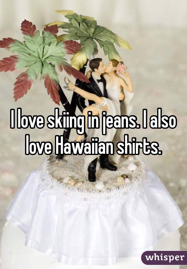 I love skiing in jeans. I also love Hawaiian shirts. 