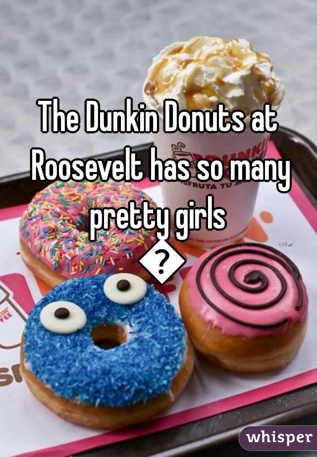 The Dunkin Donuts at Roosevelt has so many pretty girls  😄