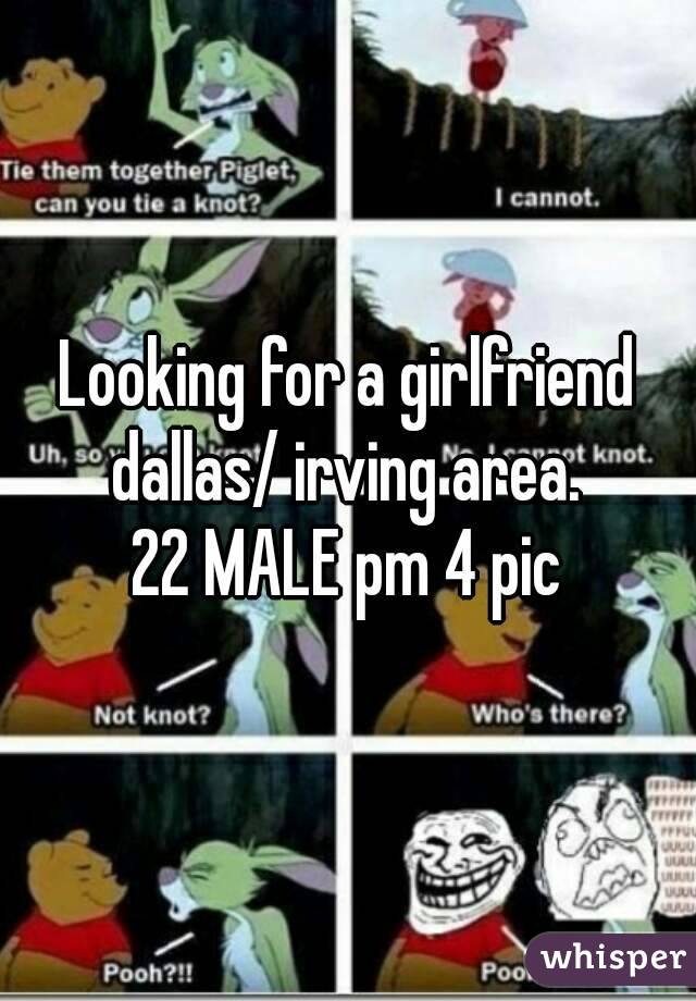 Looking for a girlfriend dallas/ irving area. 
22 MALE pm 4 pic