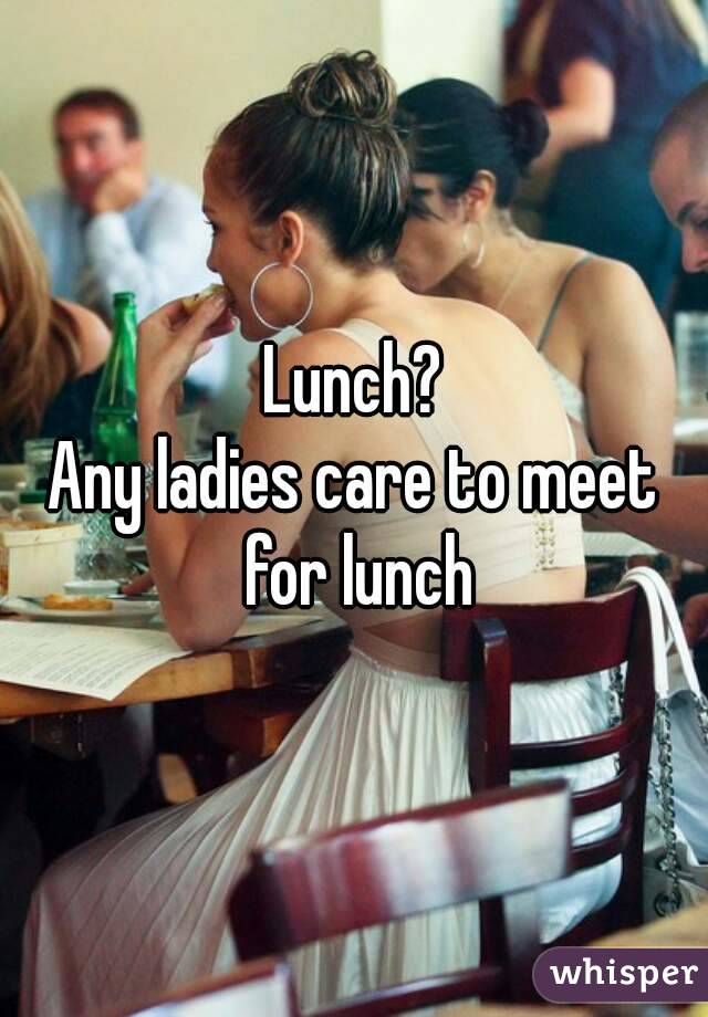 Lunch?
Any ladies care to meet for lunch