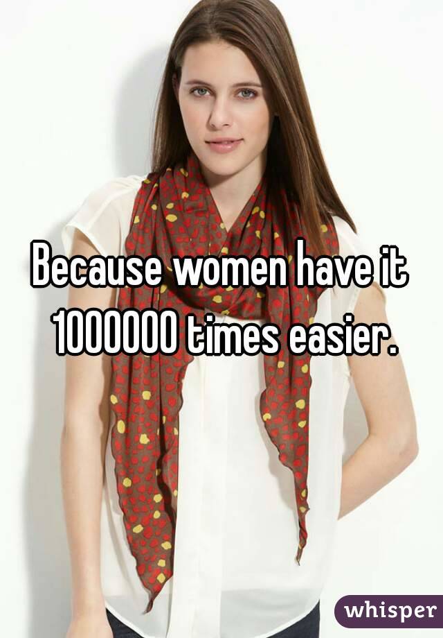 Because women have it 1000000 times easier.