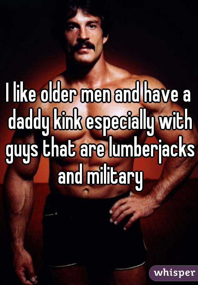 I like older men and have a daddy kink especially with guys that are lumberjacks and military
