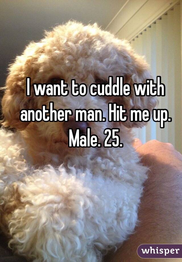 I want to cuddle with another man. Hit me up. 
Male. 25.