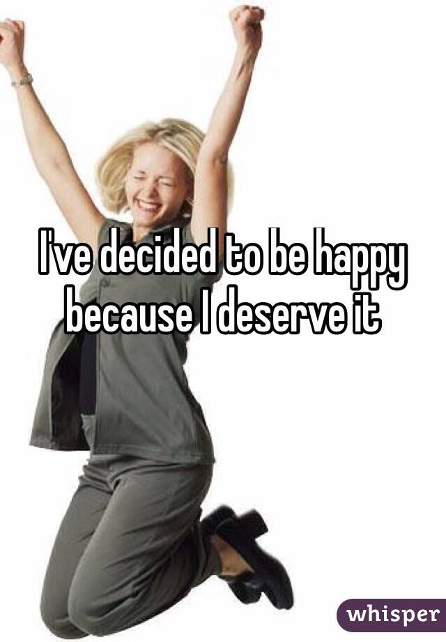 I've decided to be happy because I deserve it

