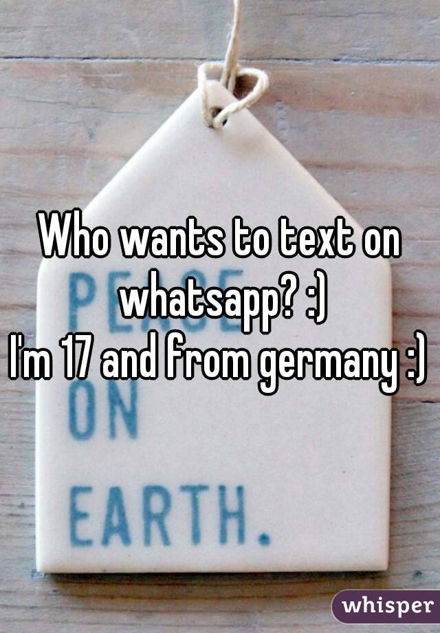Who wants to text on whatsapp? :)
I'm 17 and from germany :)