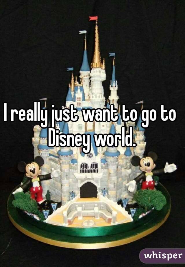 I really just want to go to  Disney world. 