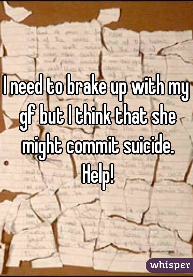 I need to brake up with my gf but I think that she might commit suicide. Help!