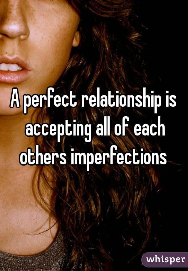 A perfect relationship is accepting all of each others imperfections 