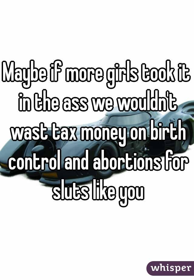 Maybe if more girls took it in the ass we wouldn't wast tax money on birth control and abortions for sluts like you