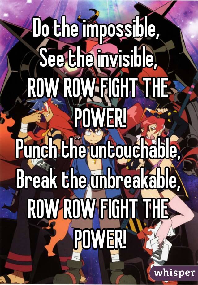 Do the impossible, 
See the invisible,
ROW ROW FIGHT THE POWER!
Punch the untouchable,
Break the unbreakable,
ROW ROW FIGHT THE POWER!