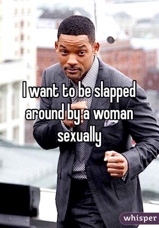 I want to be slapped around by a woman sexually 