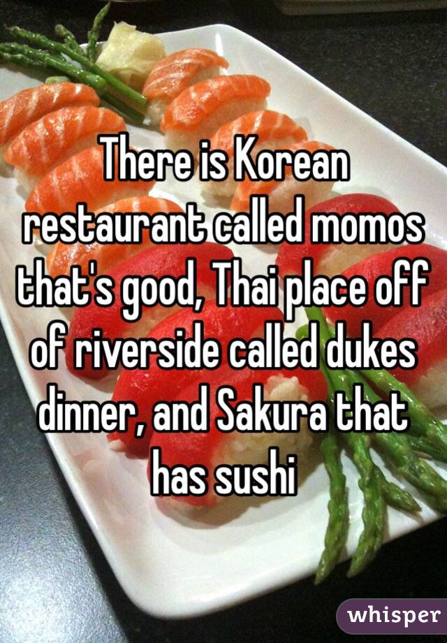 There is Korean restaurant called momos that's good, Thai place off of riverside called dukes dinner, and Sakura that has sushi
