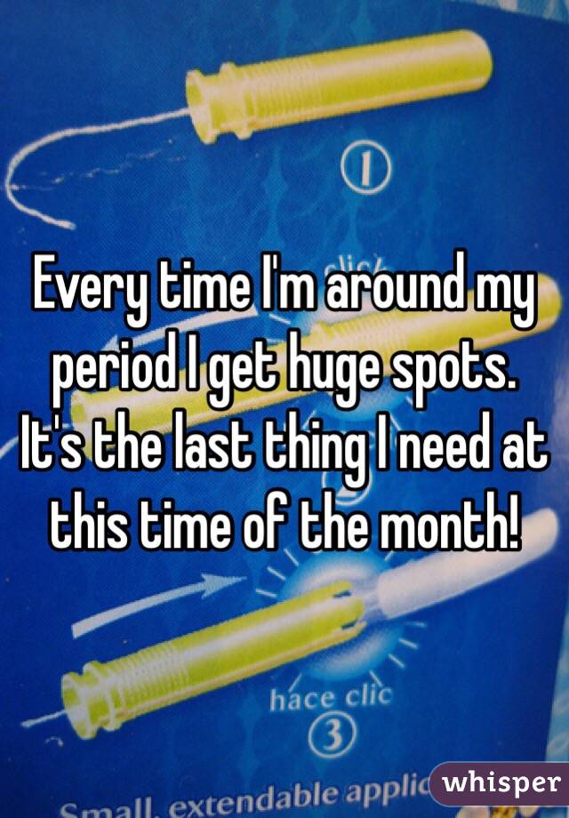Every time I'm around my period I get huge spots. 
It's the last thing I need at this time of the month!