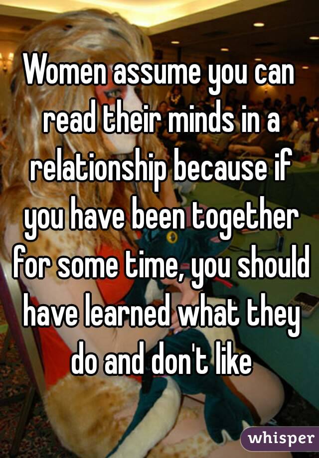 Women assume you can read their minds in a relationship because if you have been together for some time, you should have learned what they do and don't like