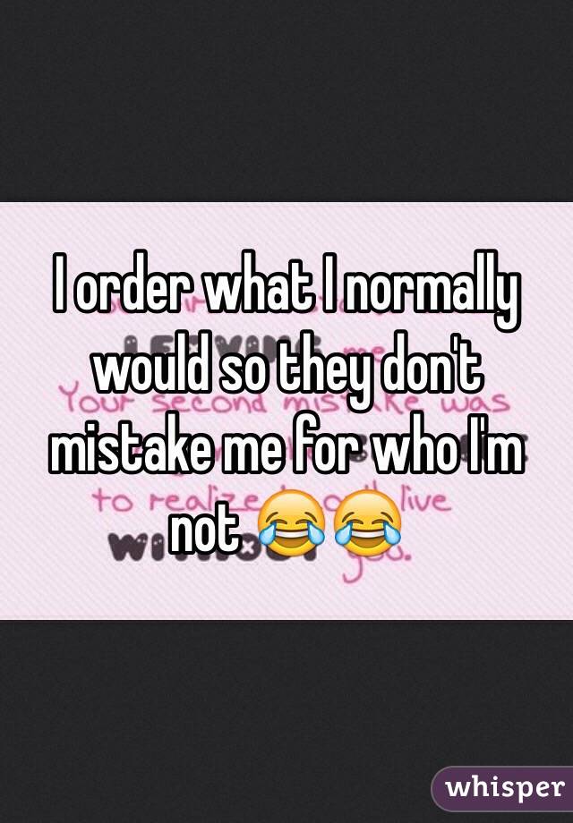 I order what I normally would so they don't mistake me for who I'm not 😂😂