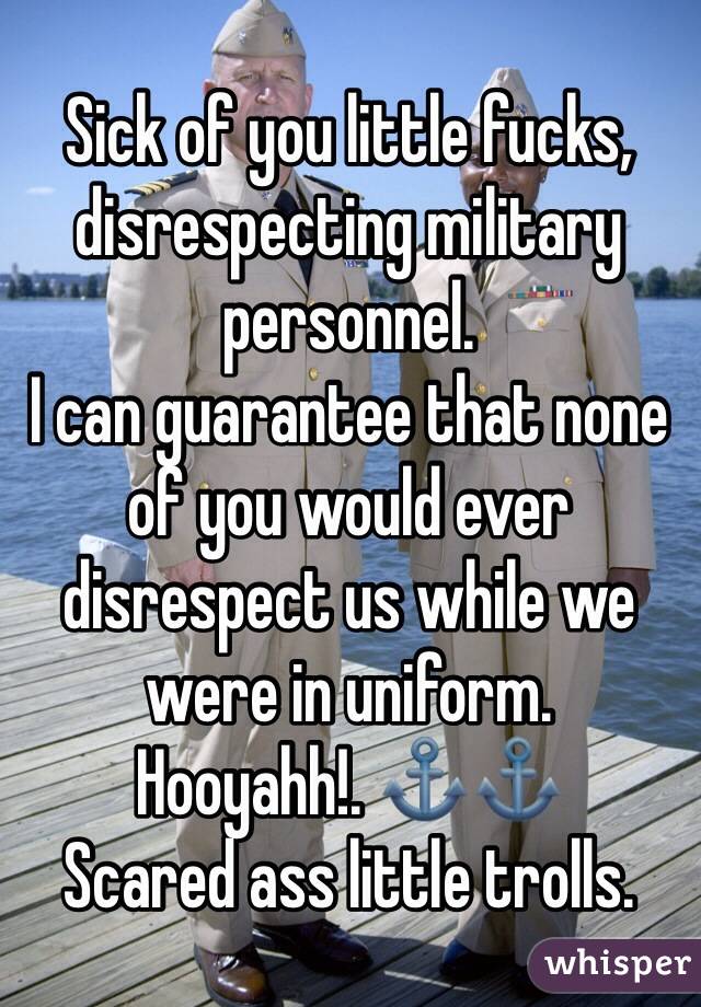 Sick of you little fucks, disrespecting military personnel. 
I can guarantee that none of you would ever disrespect us while we were in uniform. 
Hooyahh!. ⚓️⚓️
Scared ass little trolls. 