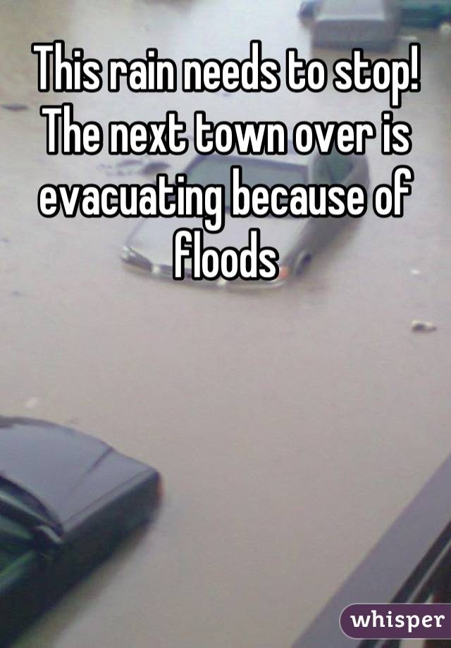 This rain needs to stop! The next town over is evacuating because of floods