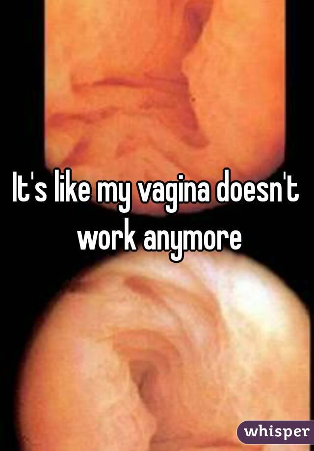 It's like my vagina doesn't work anymore