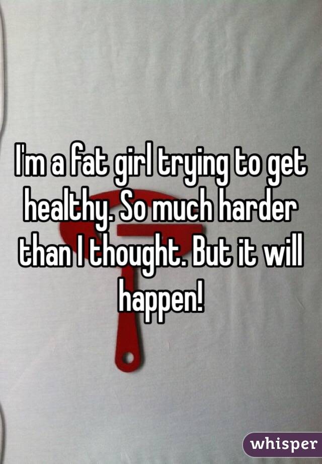 I'm a fat girl trying to get healthy. So much harder than I thought. But it will happen!