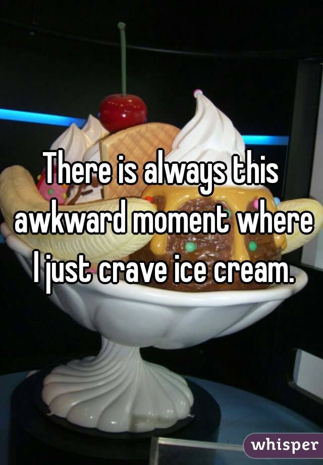 There is always this awkward moment where I just crave ice cream.