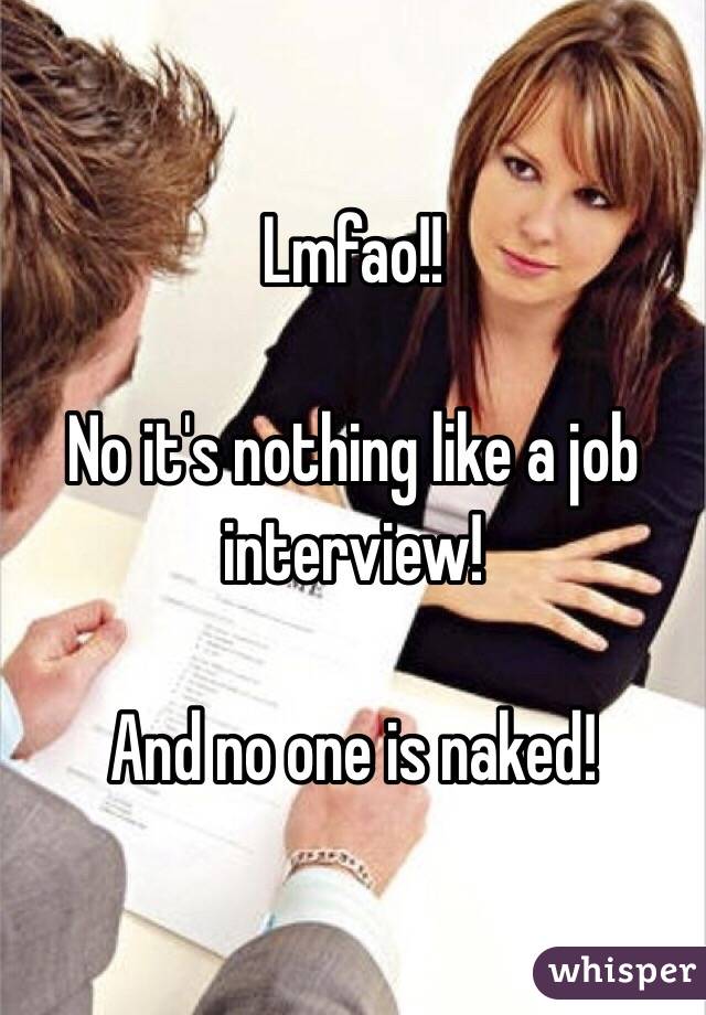 Lmfao!! 

No it's nothing like a job interview! 

And no one is naked! 