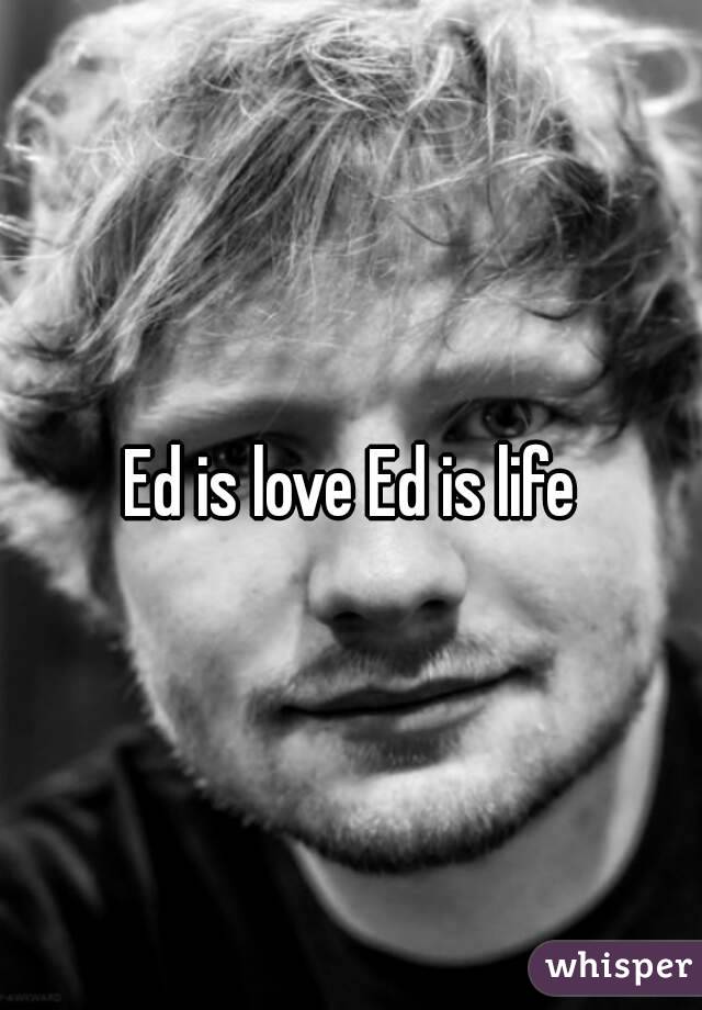 Ed is love Ed is life