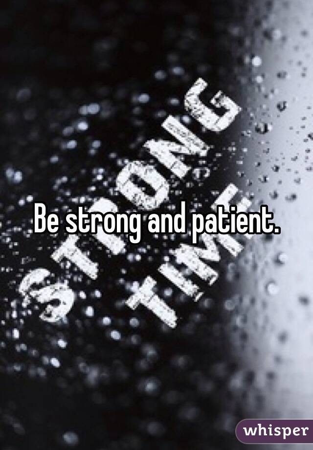 Be strong and patient. 