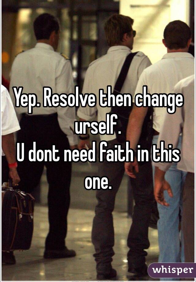 Yep. Resolve then change urself.
U dont need faith in this one.