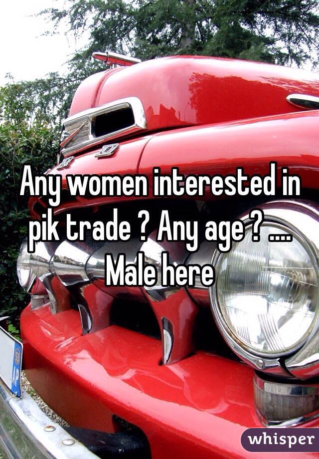 Any women interested in pik trade ? Any age ? .... Male here 