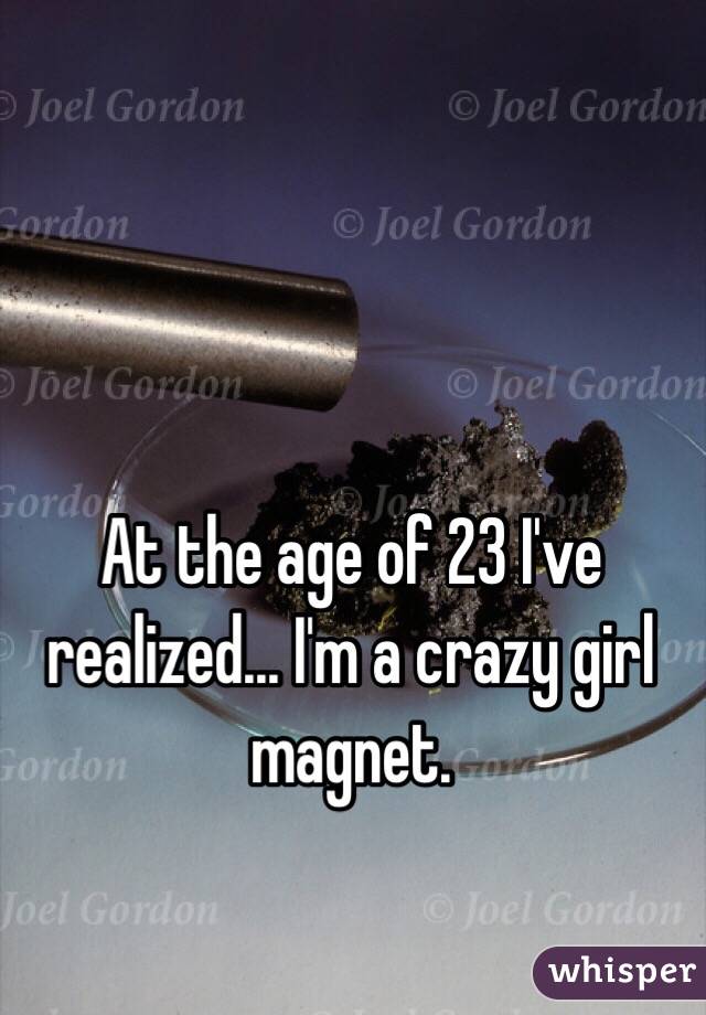 At the age of 23 I've realized... I'm a crazy girl magnet. 