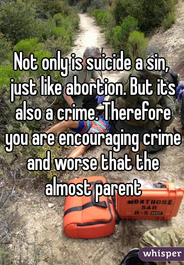 Not only is suicide a sin, just like abortion. But its also a crime. Therefore you are encouraging crime and worse that the almost parent