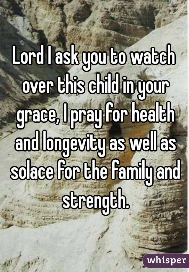 Lord I ask you to watch over this child in your grace, I pray for health and longevity as well as solace for the family and strength.