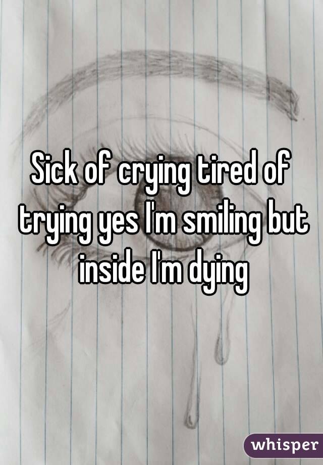 Sick of crying tired of trying yes I'm smiling but inside I'm dying