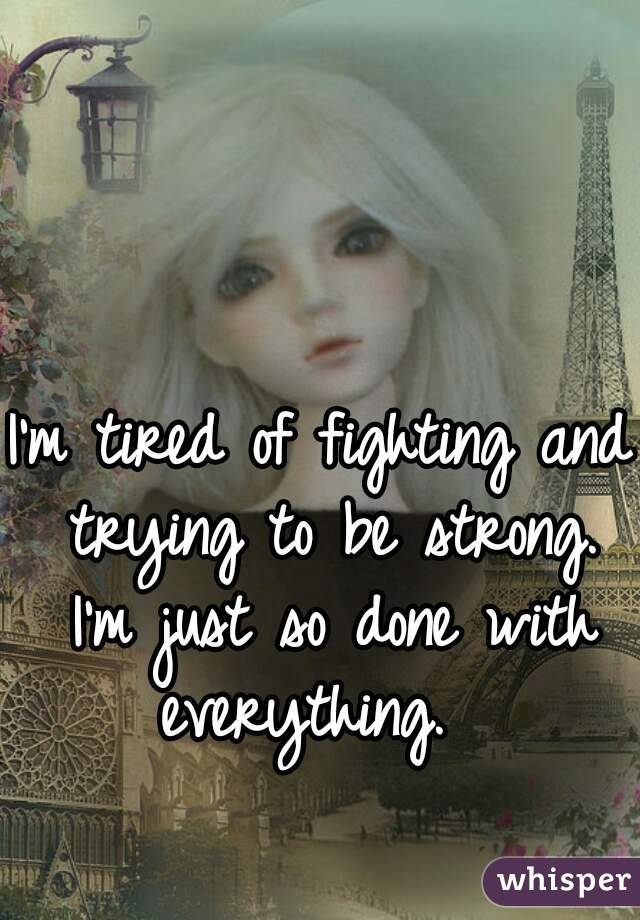 I'm tired of fighting and trying to be strong. I'm just so done with everything.  