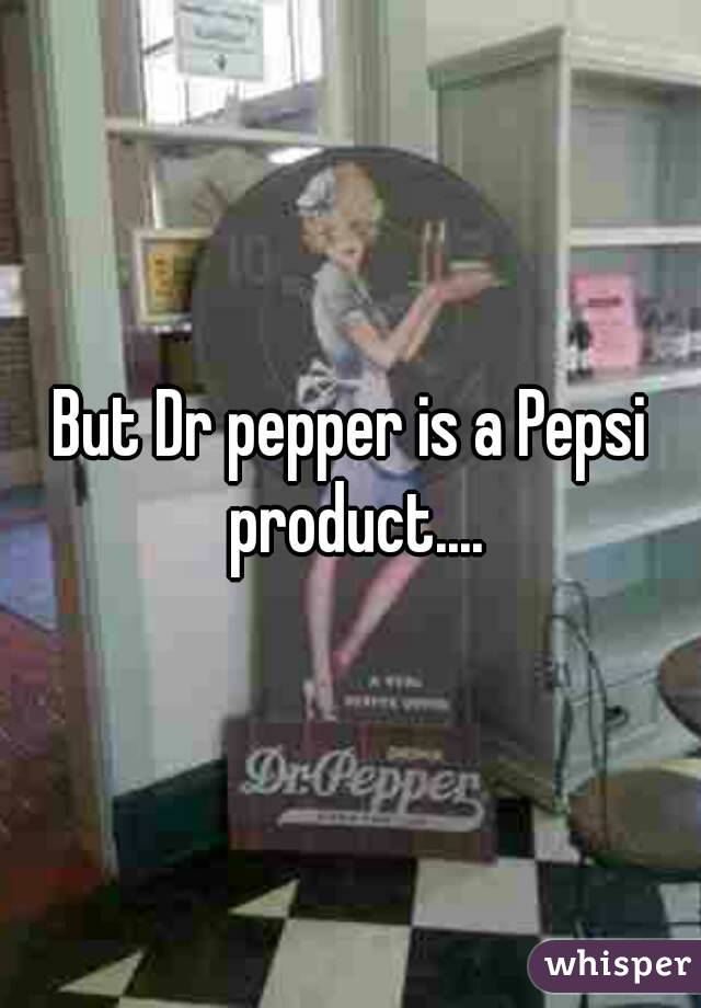But Dr pepper is a Pepsi product....