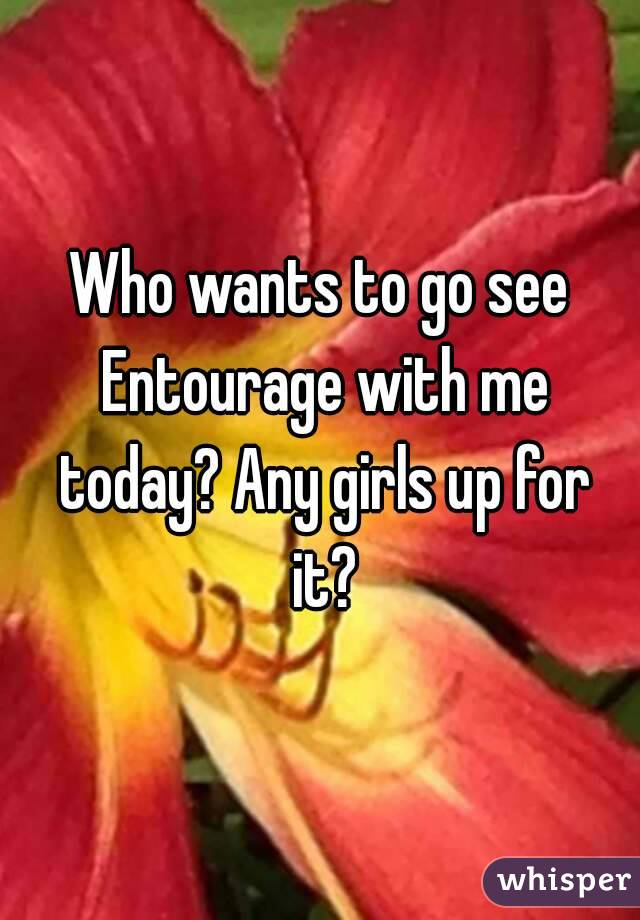 Who wants to go see Entourage with me today? Any girls up for it?