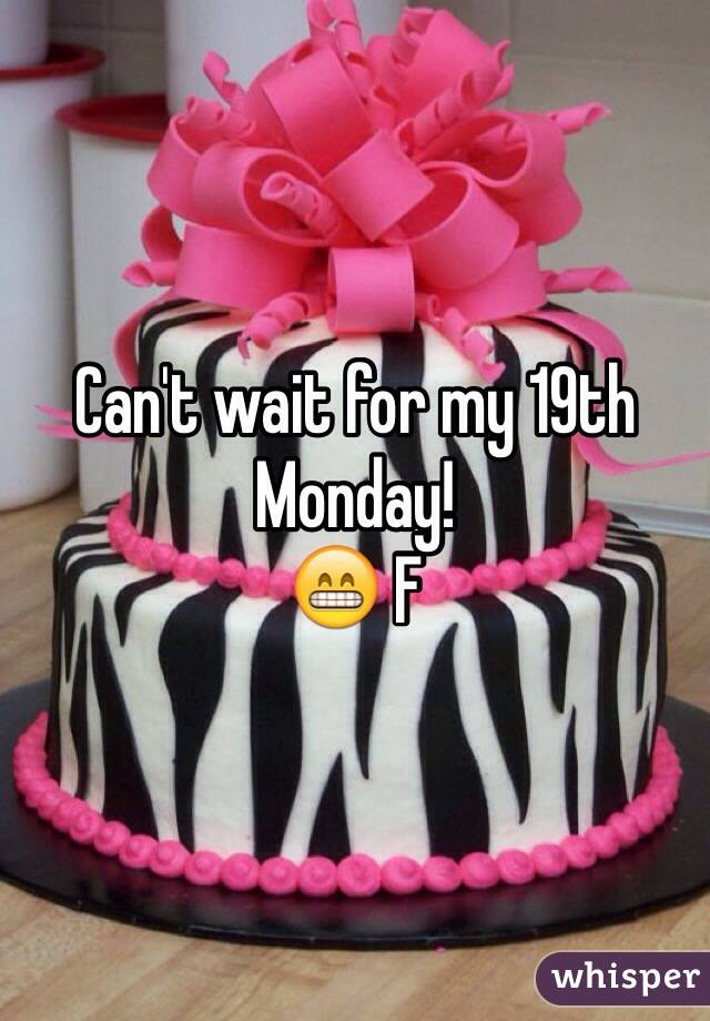 Can't wait for my 19th 
Monday! 
😁 F