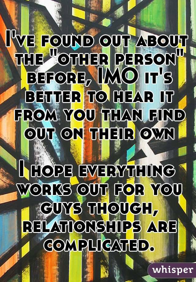 I've found out about the "other person" before, IMO it's better to hear it from you than find out on their own

I hope everything works out for you guys though, relationships are complicated.
