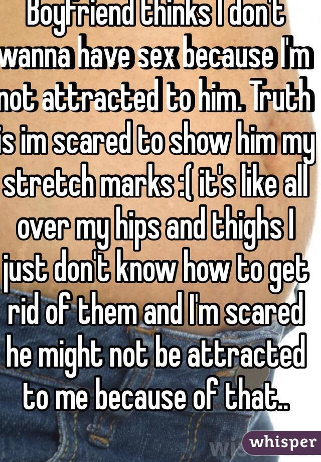 Boyfriend thinks I don't wanna have sex because I'm not attracted to him. Truth is im scared to show him my stretch marks :( it's like all over my hips and thighs I just don't know how to get rid of them and I'm scared he might not be attracted to me because of that.. 