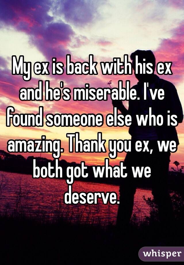 My ex is back with his ex and he's miserable. I've found someone else who is amazing. Thank you ex, we both got what we deserve. 