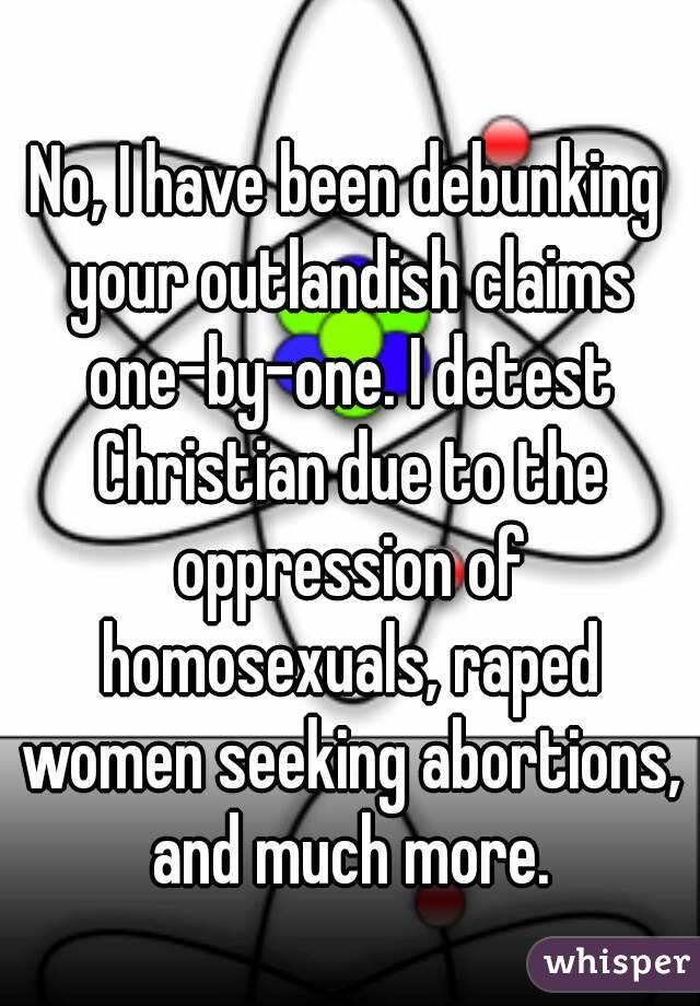 No, I have been debunking your outlandish claims one-by-one. I detest Christian due to the oppression of homosexuals, raped women seeking abortions, and much more.