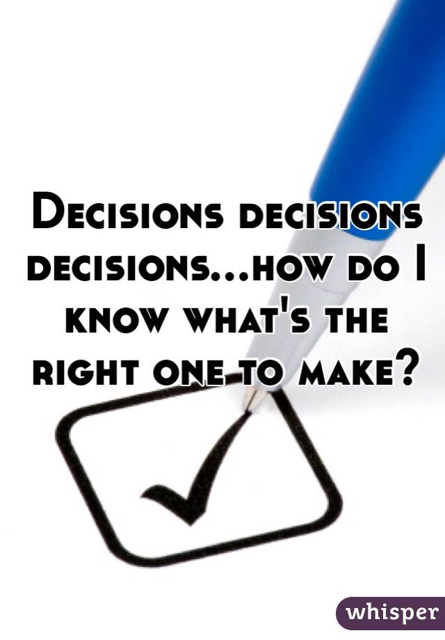 Decisions decisions decisions...how do I know what's the right one to make?